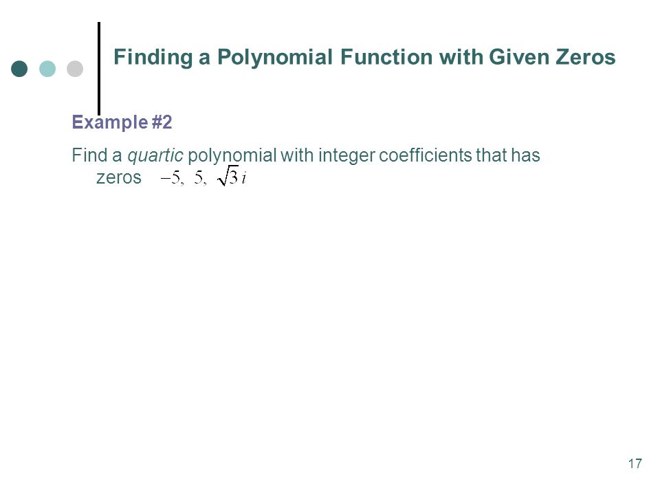 17 Finding a Polynomial Function with Given Zeros Example #2 Find a quartic polynomial with integer coefficients that has zeros