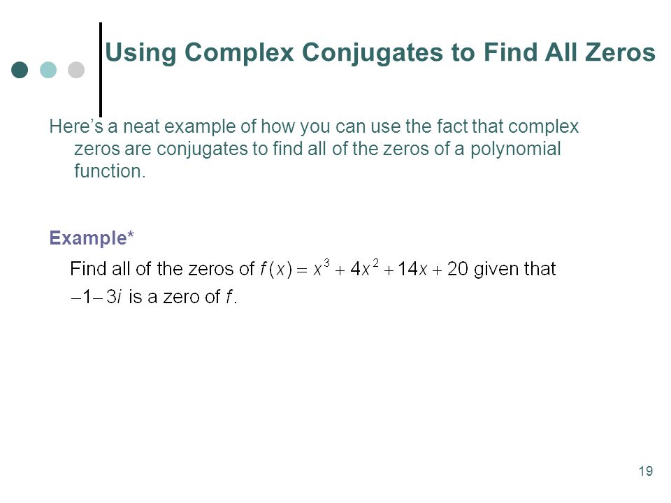 19 Using Complex Conjugates to Find All Zeros Here’s a neat example of how you can use the fact that complex zeros are conjugates to find all of the zeros of a polynomial function.