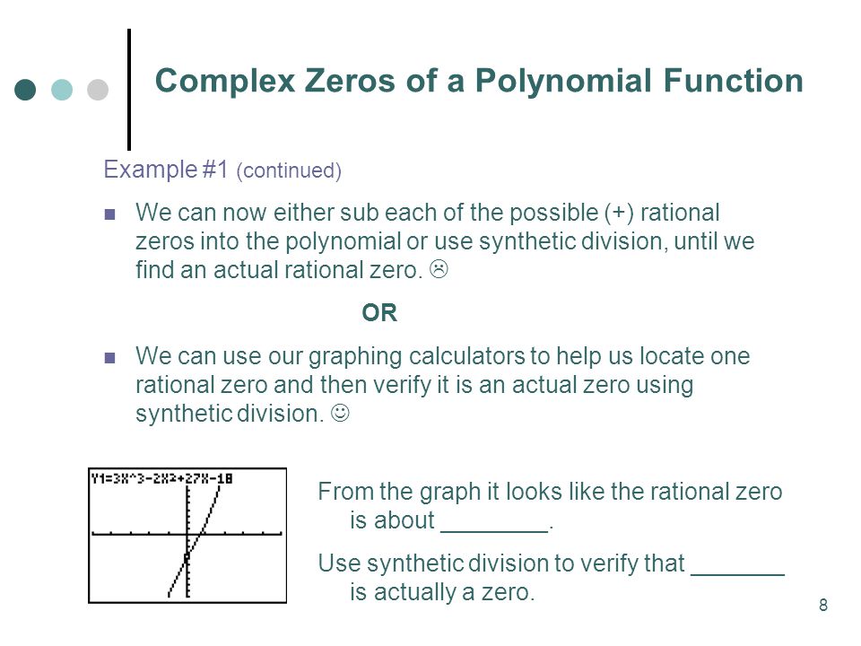 8 Complex Zeros of a Polynomial Function Example #1 (continued) We can now either sub each of the possible (+) rational zeros into the polynomial or use synthetic division, until we find an actual rational zero.