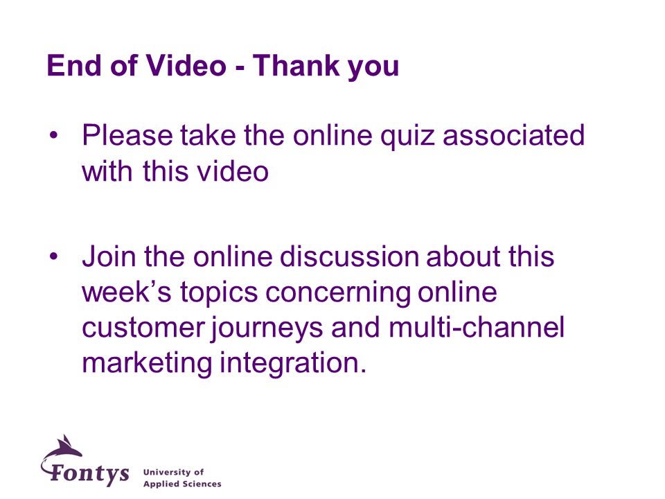 End of Video - Thank you Please take the online quiz associated with this video Join the online discussion about this week’s topics concerning online customer journeys and multi-channel marketing integration.