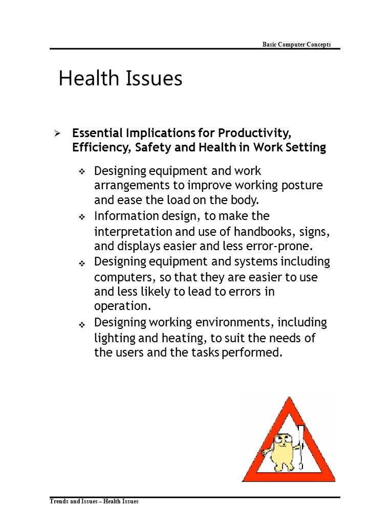Trends and Issues – Health Issues Basic Computer Concepts Health Issues  Essential Implications for Productivity, Efficiency, Safety and Health in Work Setting  Designing equipment and work arrangements to improve working posture and ease the load on the body.