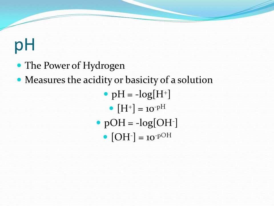 pH The Power of Hydrogen Measures the acidity or basicity of a solution pH = -log[H + ] [H + ] = 10 -pH pOH = -log[OH - ] [OH - ] = 10 -pOH