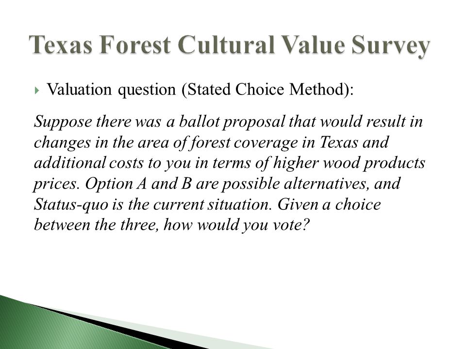  Valuation question (Stated Choice Method): Suppose there was a ballot proposal that would result in changes in the area of forest coverage in Texas and additional costs to you in terms of higher wood products prices.