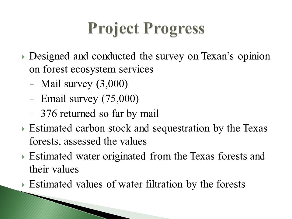  Designed and conducted the survey on Texan’s opinion on forest ecosystem services − Mail survey (3,000) −  survey (75,000) − 376 returned so far by mail  Estimated carbon stock and sequestration by the Texas forests, assessed the values  Estimated water originated from the Texas forests and their values  Estimated values of water filtration by the forests