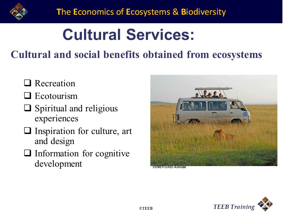 TEEB Training Cultural Services:  Recreation  Ecotourism  Spiritual and religious experiences  Inspiration for culture, art and design  Information for cognitive development Cultural and social benefits obtained from ecosystems ©UNEP/GRID-Arendal ©TEEB