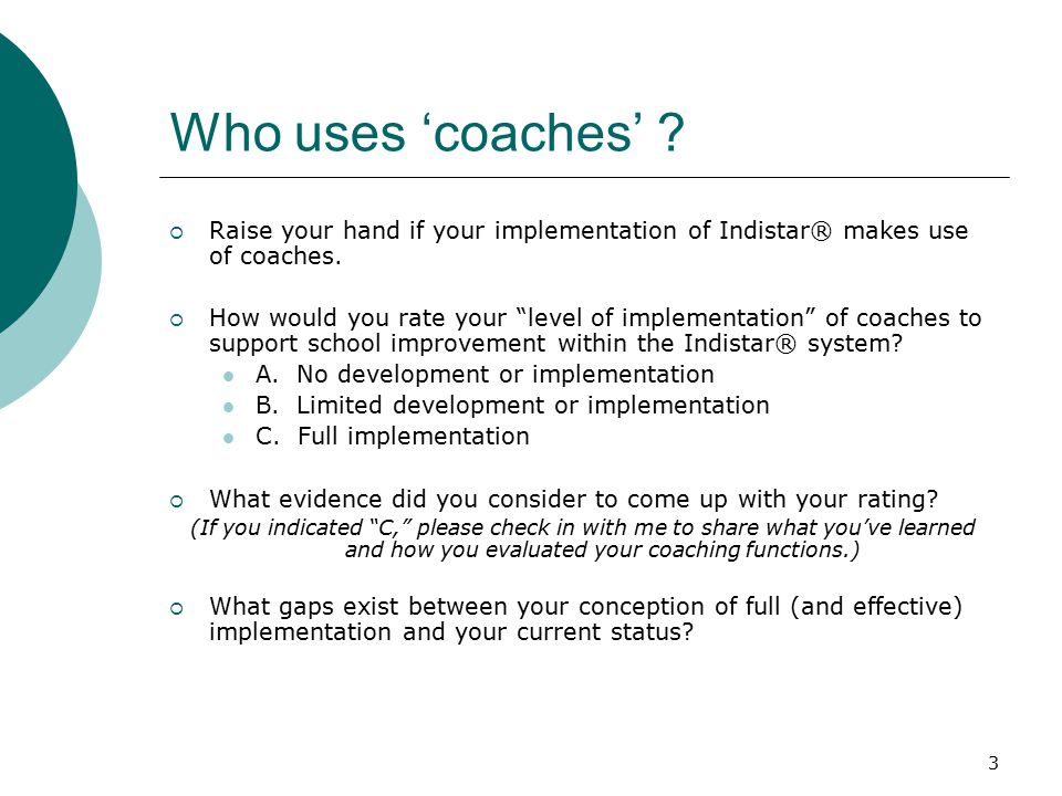 3 Who uses ‘coaches’ .  Raise your hand if your implementation of Indistar® makes use of coaches.
