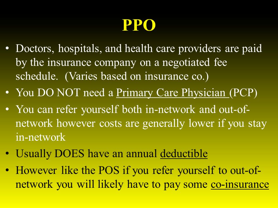 PPO Doctors, hospitals, and health care providers are paid by the insurance company on a negotiated fee schedule.