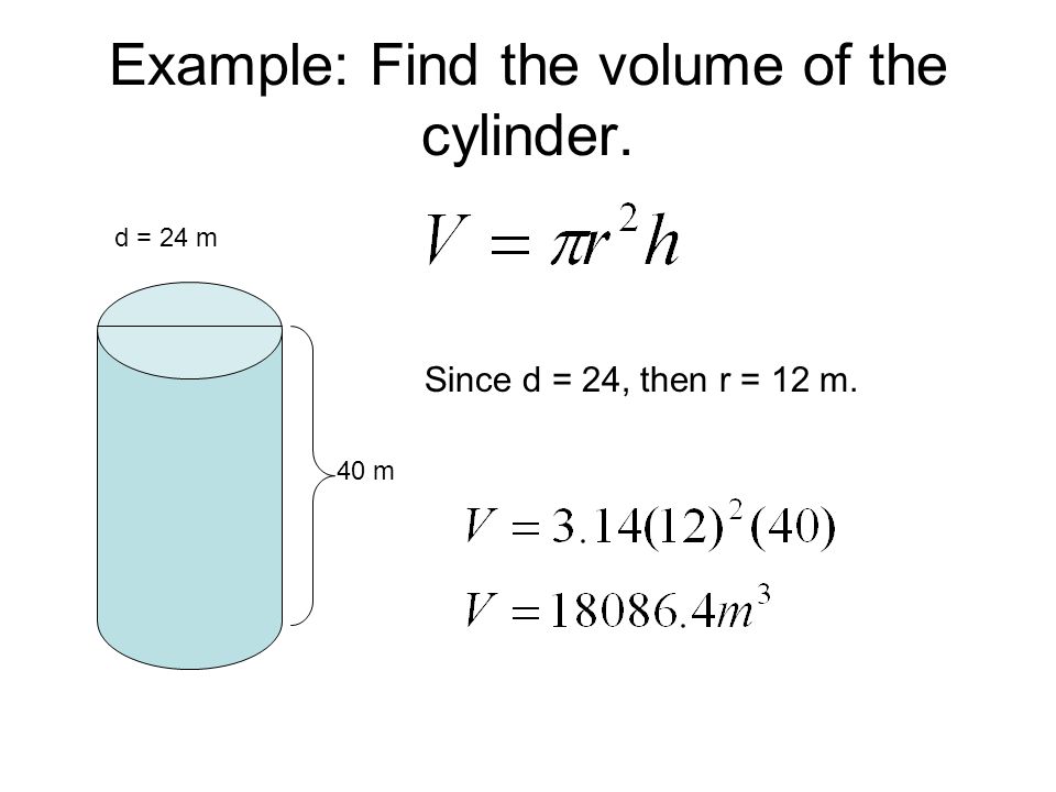 Example: Find the volume of the cylinder. d = 24 m 40 m Since d = 24, then r = 12 m.