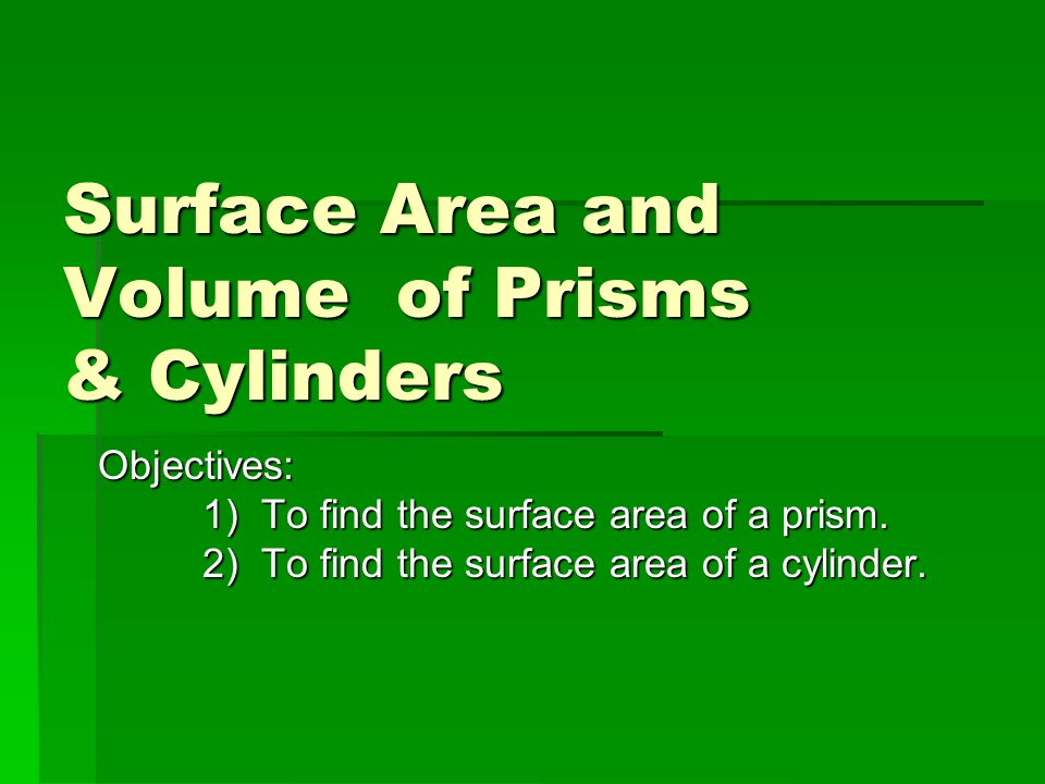 Surface Area and Volume of Prisms & Cylinders Surface Area and Volume of Prisms & Cylinders Objectives: 1) To find the surface area of a prism.