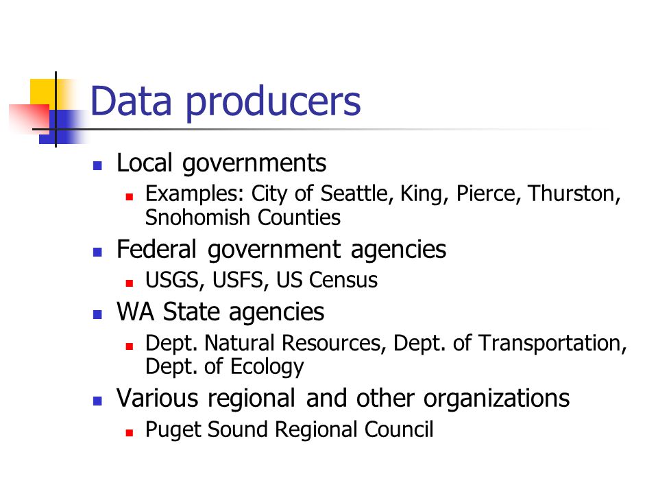 Data producers Local governments Examples: City of Seattle, King, Pierce, Thurston, Snohomish Counties Federal government agencies USGS, USFS, US Census WA State agencies Dept.