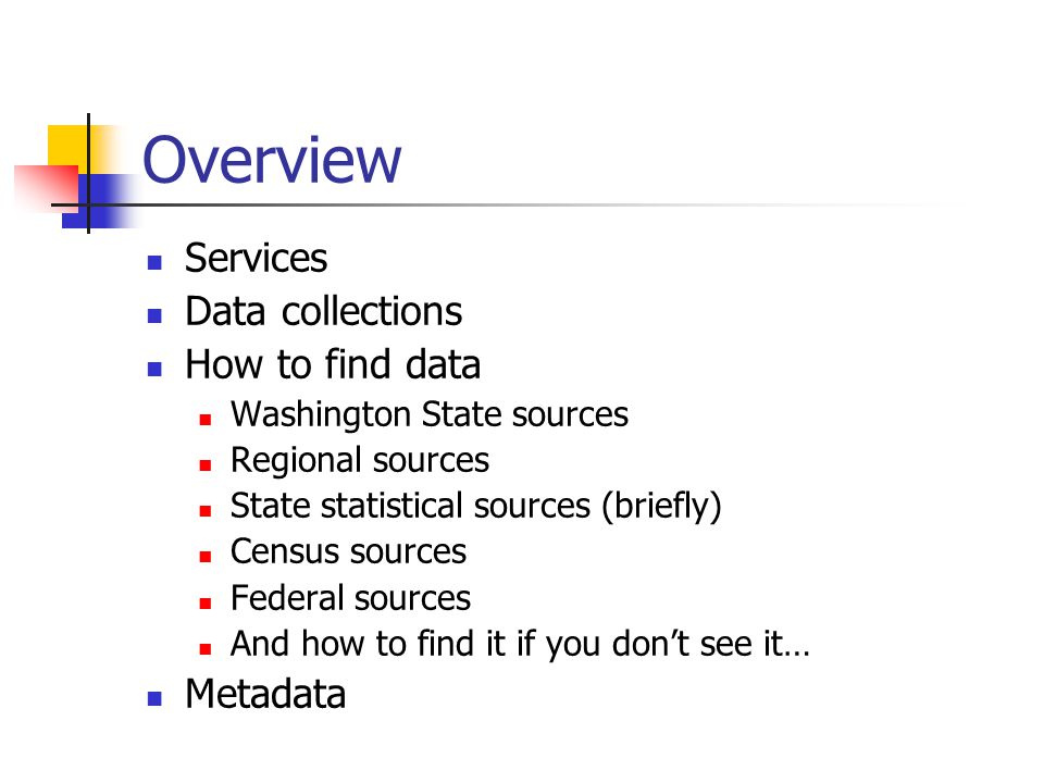Overview Services Data collections How to find data Washington State sources Regional sources State statistical sources (briefly) Census sources Federal sources And how to find it if you don’t see it… Metadata