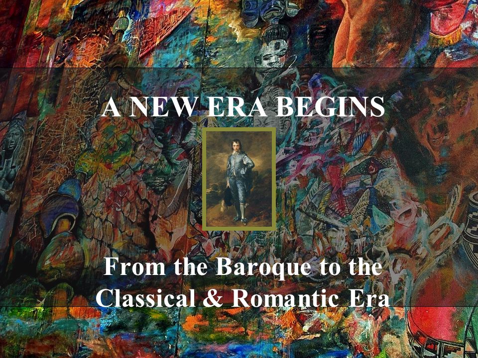 A NEW ERA BEGINS From the Baroque to the Classical & Romantic Era