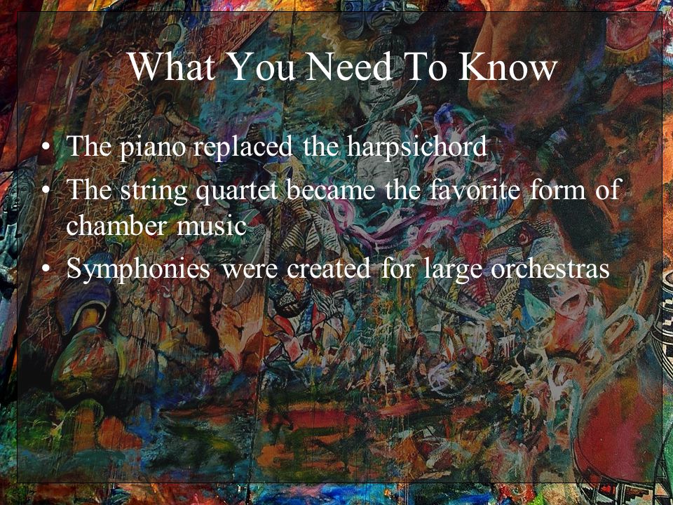 What You Need To Know The piano replaced the harpsichord The string quartet became the favorite form of chamber music Symphonies were created for large orchestras