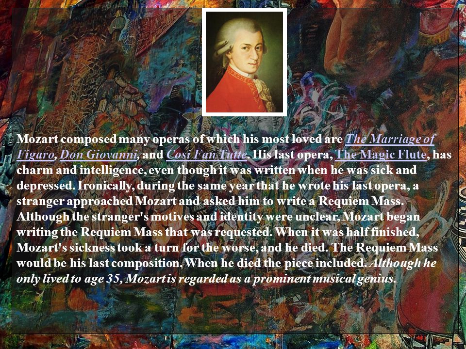 Mozart composed many operas of which his most loved are The Marriage of Figaro, Don Giovanni, and Cosi Fan Tutte.