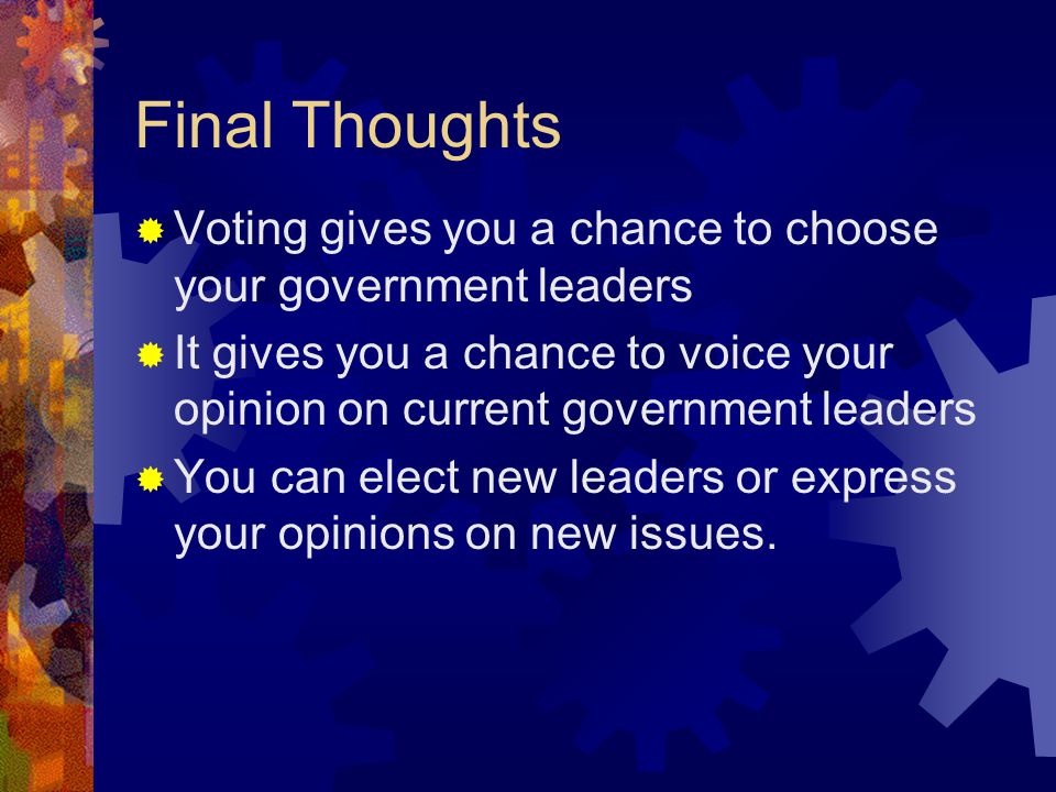 Final Thoughts  Voting gives you a chance to choose your government leaders  It gives you a chance to voice your opinion on current government leaders  You can elect new leaders or express your opinions on new issues.