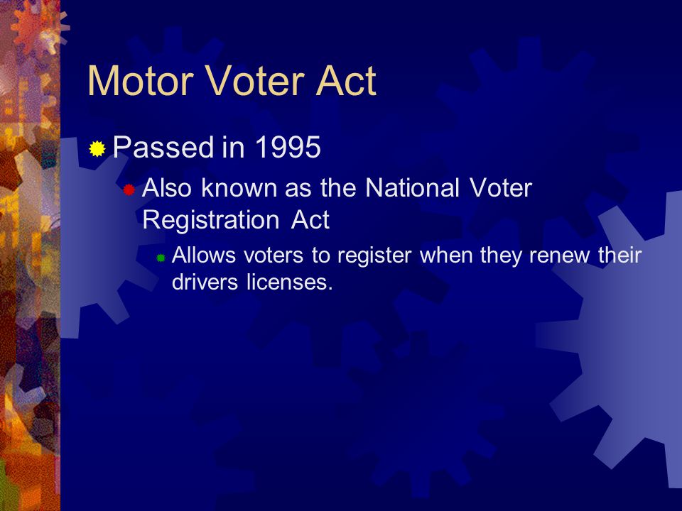 Motor Voter Act  Passed in 1995  Also known as the National Voter Registration Act  Allows voters to register when they renew their drivers licenses.