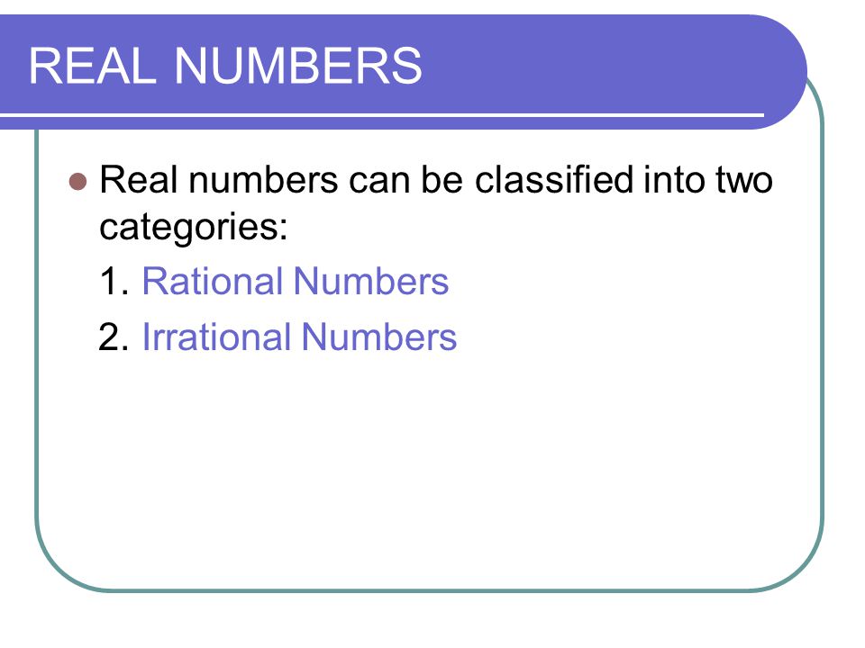 Real numbers can be classified into two categories: 1. Rational Numbers 2. Irrational Numbers