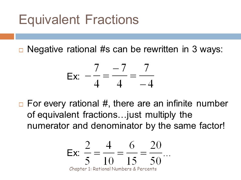 Equivalent Fractions Chapter 1: Rational Numbers & Percents  Negative rational #s can be rewritten in 3 ways: Ex:  For every rational #, there are an infinite number of equivalent fractions…just multiply the numerator and denominator by the same factor.