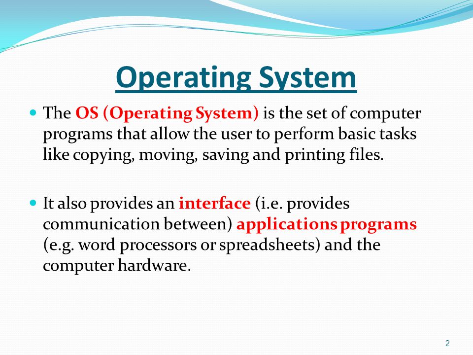 Operating System The OS (Operating System) is the set of computer programs that allow the user to perform basic tasks like copying, moving, saving and printing files.