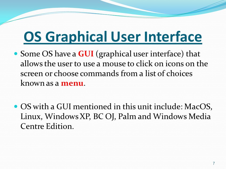 Some OS have a GUI (graphical user interface) that allows the user to use a mouse to click on icons on the screen or choose commands from a list of choices known as a menu.