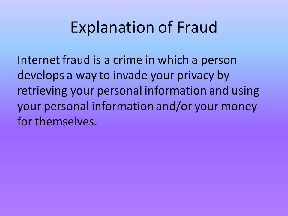 Explanation of Fraud Internet fraud is a crime in which a person develops a way to invade your privacy by retrieving your personal information and using your personal information and/or your money for themselves.