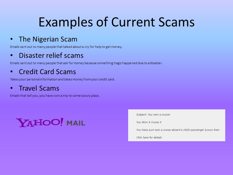 Examples of Current Scams The Nigerian Scam  s sent out to many people that talked about a cry for help to get money.