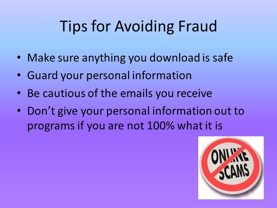 Tips for Avoiding Fraud Make sure anything you download is safe Guard your personal information Be cautious of the  s you receive Don’t give your personal information out to programs if you are not 100% what it is
