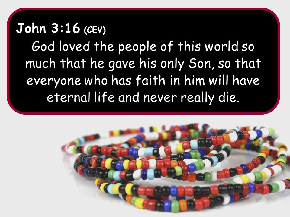 John 3:16 (CEV) God loved the people of this world so much that he gave his only Son, so that everyone who has faith in him will have eternal life and never really die.