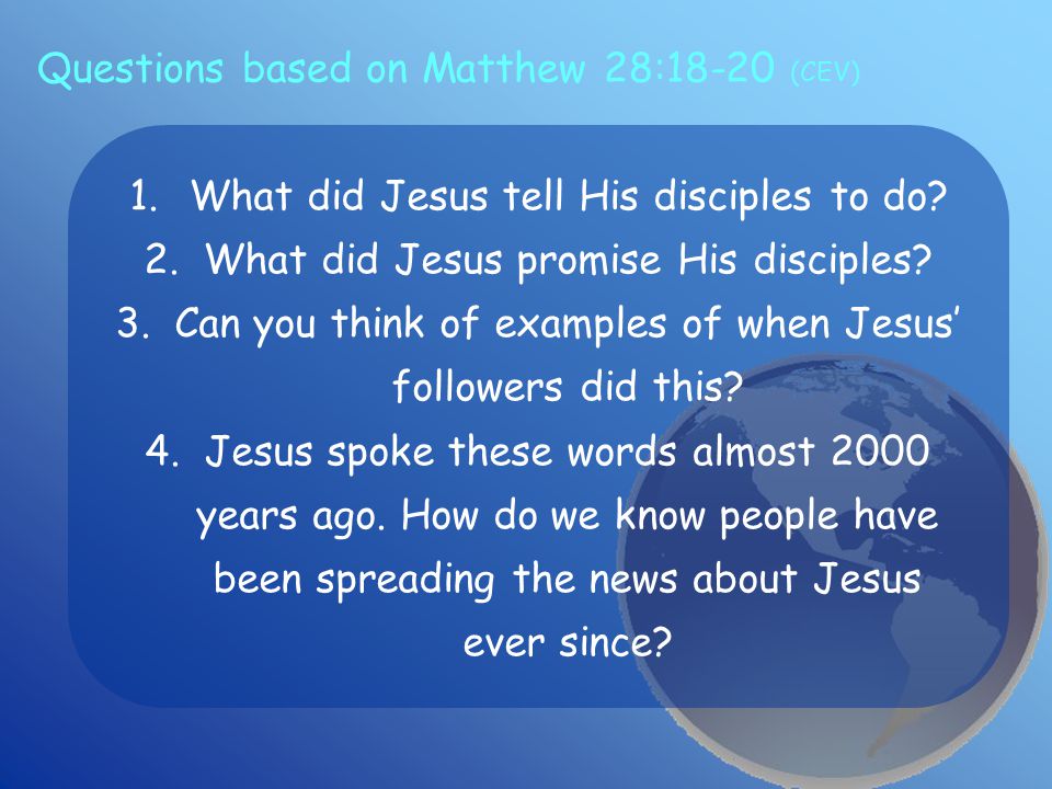 Questions based on Matthew 28:18-20 (CEV) 1.What did Jesus tell His disciples to do.