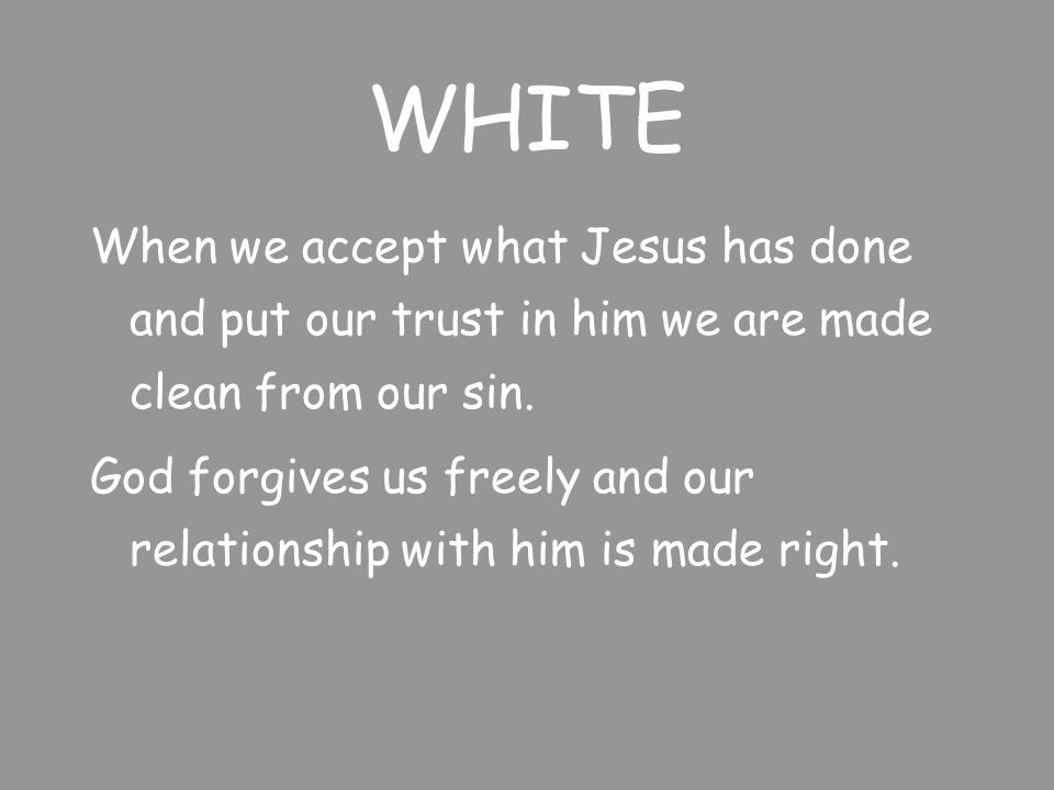 WHITE When we accept what Jesus has done and put our trust in him we are made clean from our sin.
