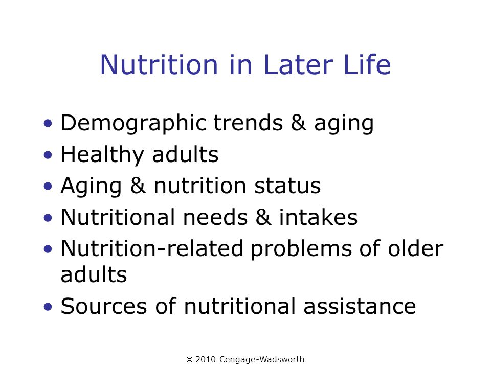  2010 Cengage-Wadsworth Nutrition in Later Life Demographic trends & aging Healthy adults Aging & nutrition status Nutritional needs & intakes Nutrition-related problems of older adults Sources of nutritional assistance