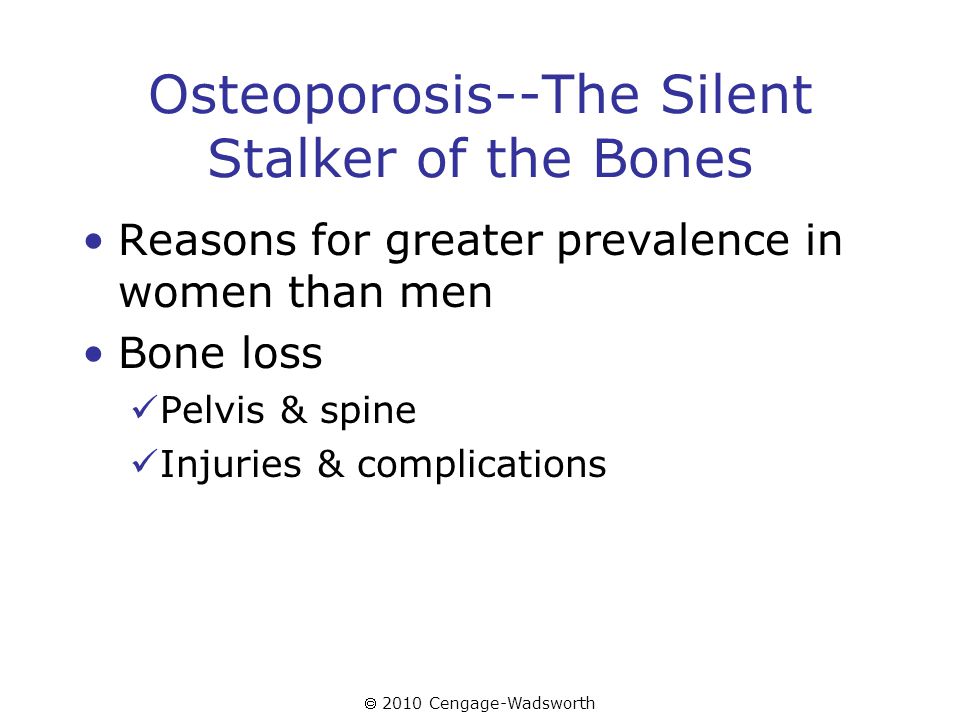  2010 Cengage-Wadsworth Osteoporosis--The Silent Stalker of the Bones Reasons for greater prevalence in women than men Bone loss Pelvis & spine Injuries & complications