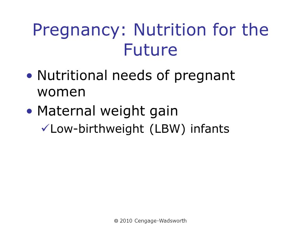  2010 Cengage-Wadsworth Pregnancy: Nutrition for the Future Nutritional needs of pregnant women Maternal weight gain Low-birthweight (LBW) infants