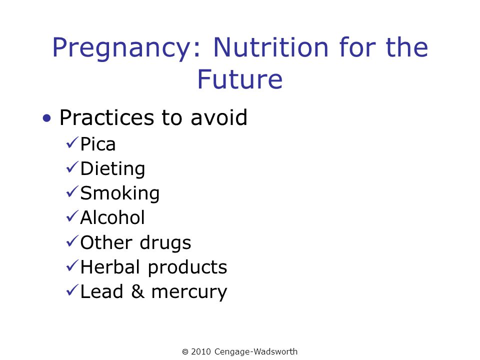  2010 Cengage-Wadsworth Pregnancy: Nutrition for the Future Practices to avoid Pica Dieting Smoking Alcohol Other drugs Herbal products Lead & mercury