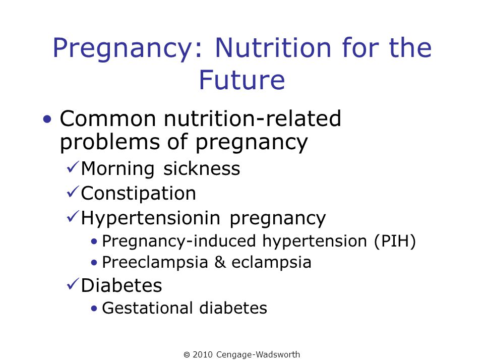  2010 Cengage-Wadsworth Pregnancy: Nutrition for the Future Common nutrition-related problems of pregnancy Morning sickness Constipation Hypertensionin pregnancy Pregnancy-induced hypertension (PIH) Preeclampsia & eclampsia Diabetes Gestational diabetes