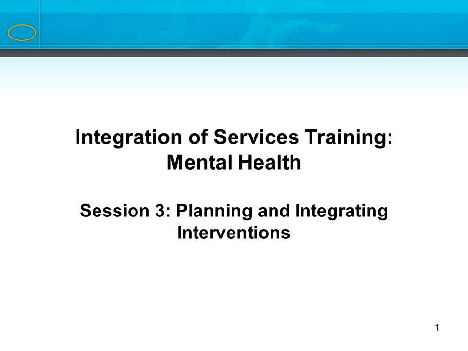 1 Integration of Services Training Series Integration of Services Training: Mental Health Session 3: Planning and Integrating Interventions 1