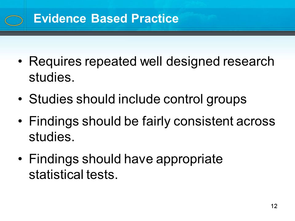 12 Evidence Based Practice Requires repeated well designed research studies.