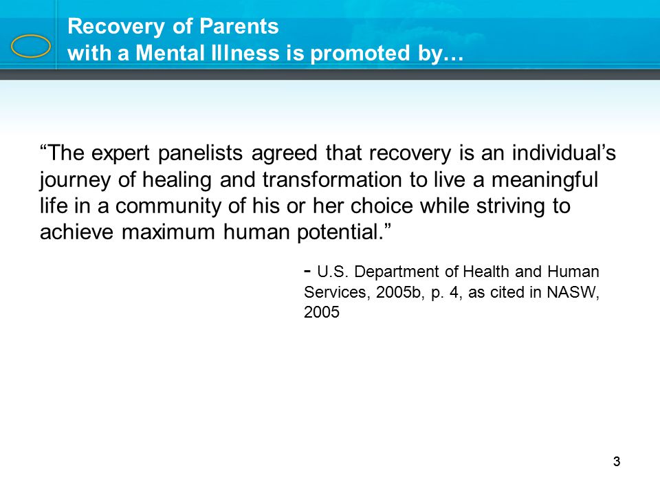 3 Recovery of Parents with a Mental Illness is promoted by… The expert panelists agreed that recovery is an individual’s journey of healing and transformation to live a meaningful life in a community of his or her choice while striving to achieve maximum human potential. - U.S.