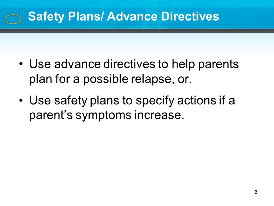 6 Safety Plans/ Advance Directives Use advance directives to help parents plan for a possible relapse, or.