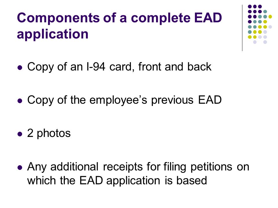 Components of a complete EAD application Copy of an I-94 card, front and back Copy of the employee’s previous EAD 2 photos Any additional receipts for filing petitions on which the EAD application is based