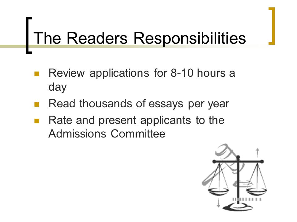 The Readers Responsibilities Review applications for 8-10 hours a day Read thousands of essays per year Rate and present applicants to the Admissions Committee