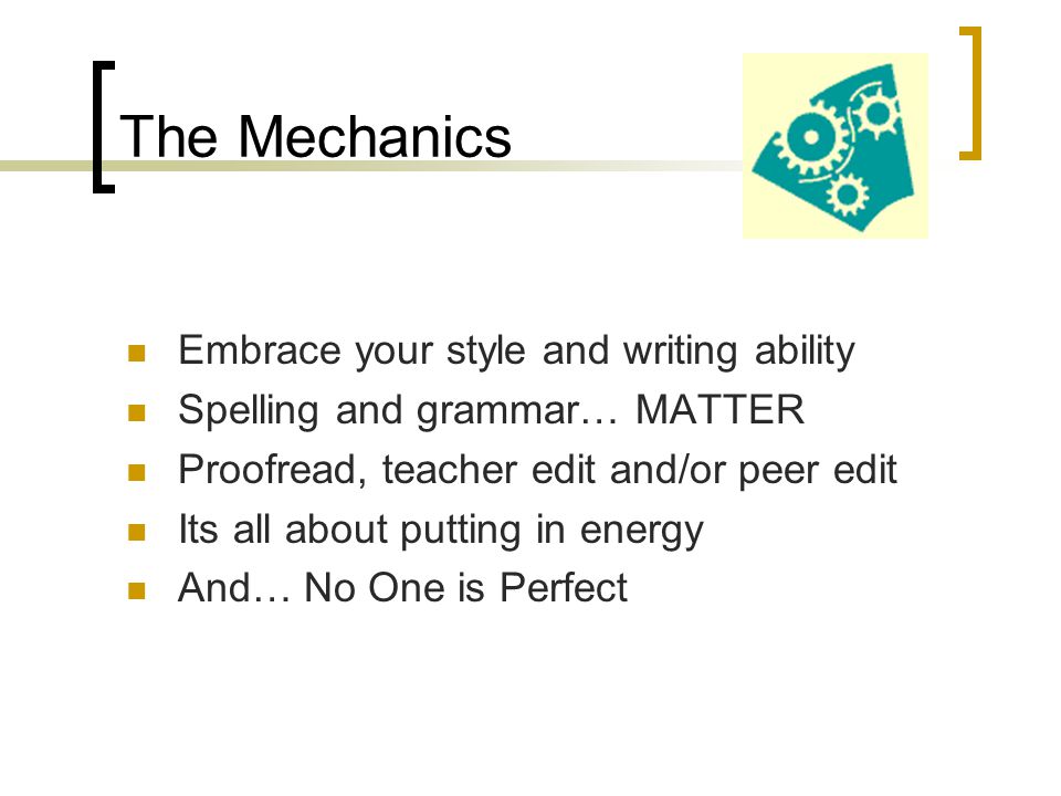 The Mechanics Embrace your style and writing ability Spelling and grammar… MATTER Proofread, teacher edit and/or peer edit Its all about putting in energy And… No One is Perfect