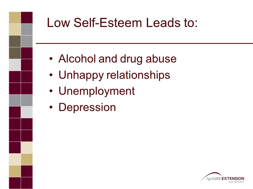 Low Self-Esteem Leads to: Alcohol and drug abuse Unhappy relationships Unemployment Depression