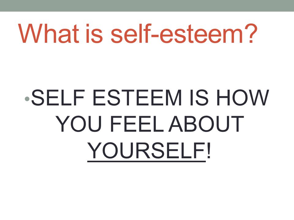 What is self-esteem SELF ESTEEM IS HOW YOU FEEL ABOUT YOURSELF!
