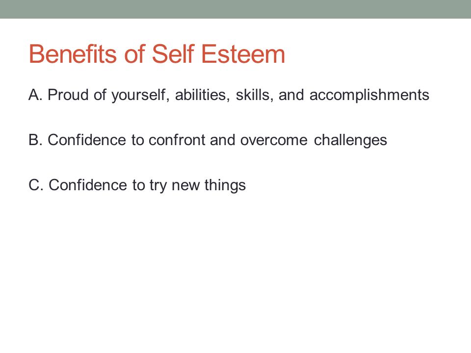 Benefits of Self Esteem A. Proud of yourself, abilities, skills, and accomplishments B.
