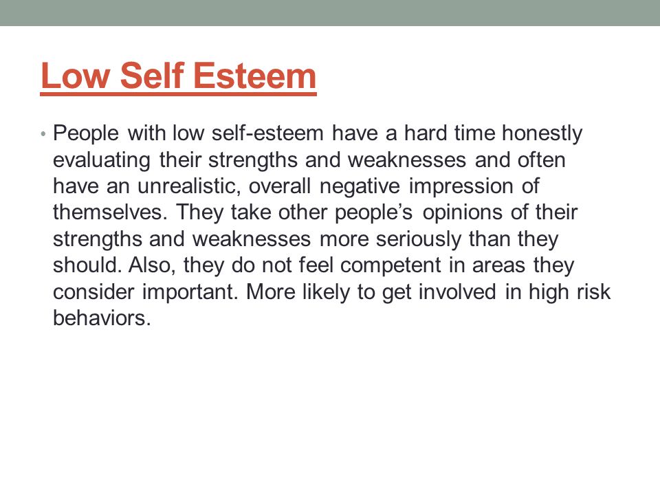 Low Self Esteem People with low self-esteem have a hard time honestly evaluating their strengths and weaknesses and often have an unrealistic, overall negative impression of themselves.