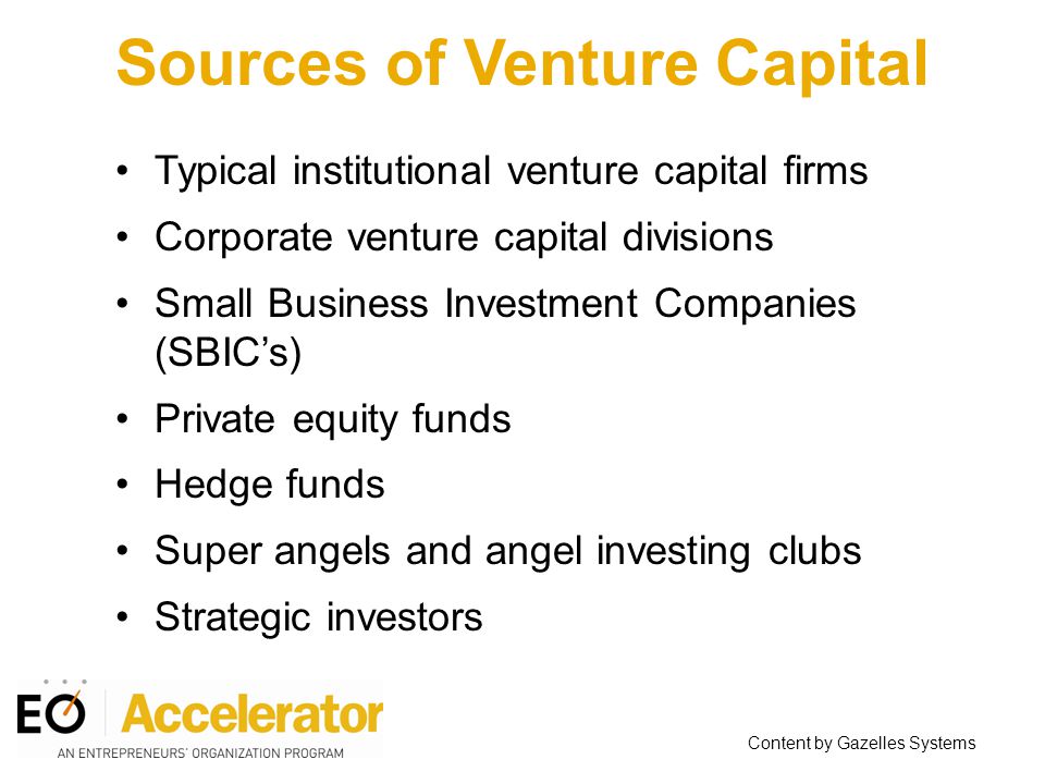 Sources of Venture Capital Typical institutional venture capital firms Corporate venture capital divisions Small Business Investment Companies (SBIC’s) Private equity funds Hedge funds Super angels and angel investing clubs Strategic investors Content by Gazelles Systems