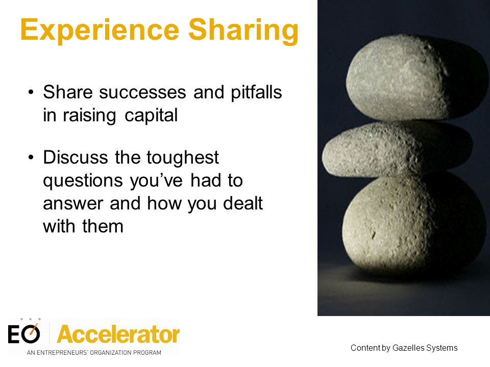 Share successes and pitfalls in raising capital Discuss the toughest questions you’ve had to answer and how you dealt with them Content by Gazelles Systems Experience Sharing