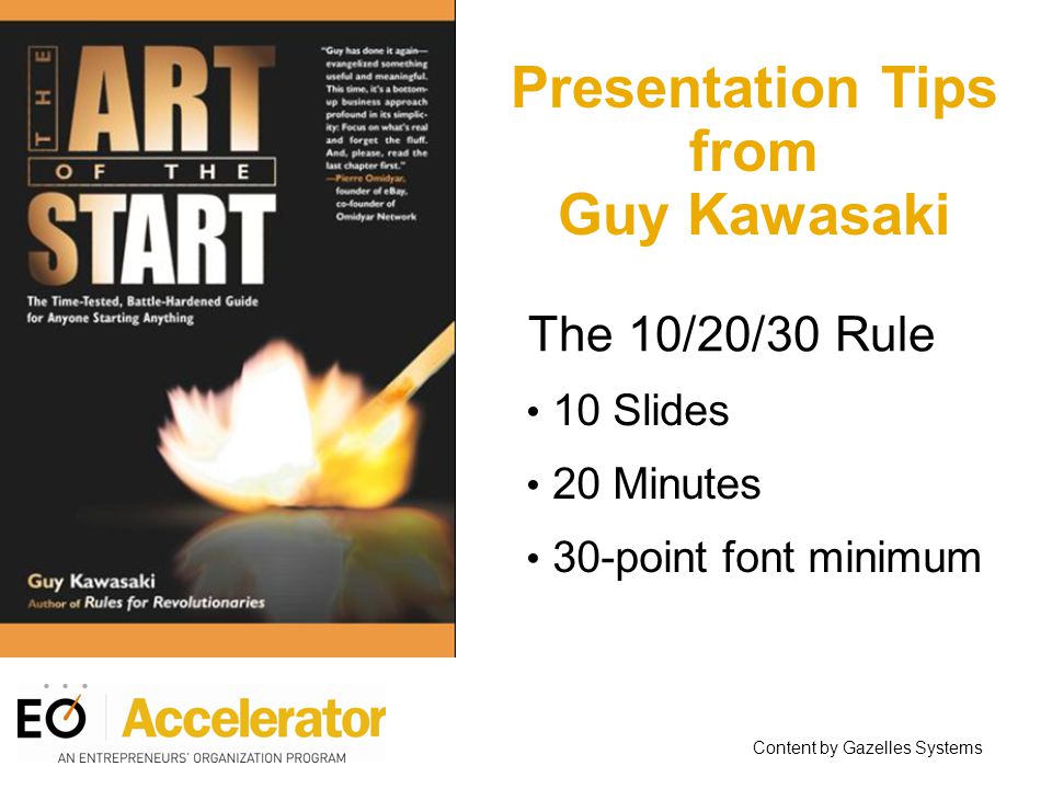 Presentation Tips from Guy Kawasaki 10 Slides 20 Minutes 30-point font minimum The 10/20/30 Rule Content by Gazelles Systems