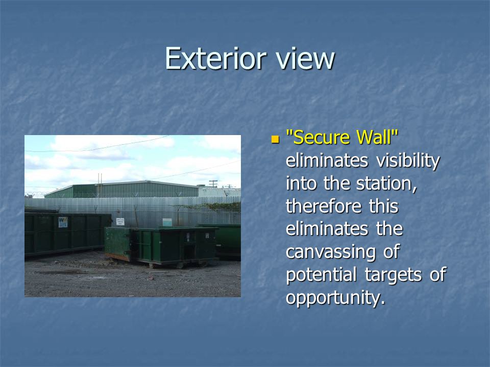 Exterior view Exterior view Secure Wall eliminates visibility into the station, therefore this eliminates the canvassing of potential targets of opportunity.